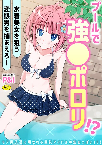 P＆I❤ギャグ・コメディ-モブ男子達に晒される巨乳アイドルの生おっぱい（5）〜プールで強●ポロリ！？ 水着美女を狙う変態男を捕まえろ！〜/