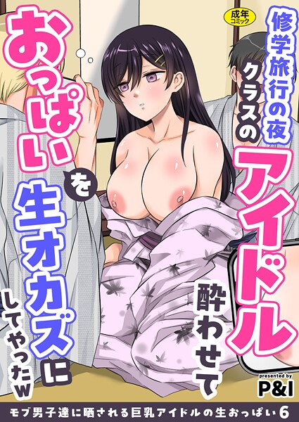 P＆I❤辱め-モブ男子達に晒される巨乳アイドルの生おっぱい（6）〜修学旅行の夜クラスのアイドル酔わせておっぱいを生オカズにしてやったw〜/